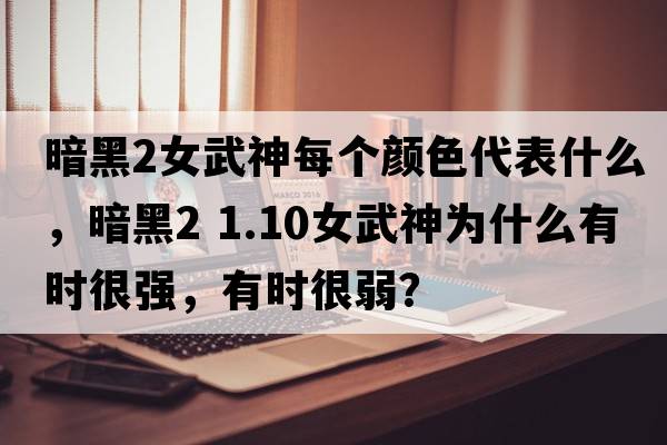 暗黑2女武神每個(gè)顏色代表什么，暗黑2 1.10女武神為什么有時(shí)很強，有時(shí)很弱？