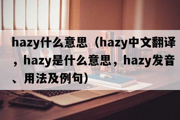hazy什么意思（hazy中文翻譯，hazy是什么意思，hazy發(fā)音、用法及例句）