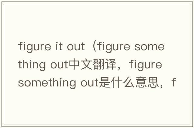 figure it out（figure something out中文翻譯，figure something out是什么意思，figure something out發(fā)音、用法及例句）