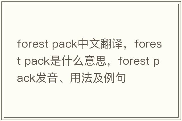 forest pack中文翻譯，forest pack是什么意思，forest pack發(fā)音、用法及例句
