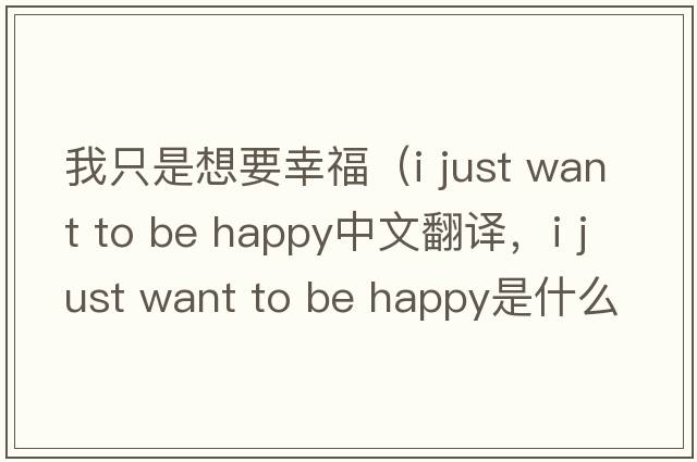 我只是想要幸福（i just want to be happy中文翻譯，i just want to be happy是什么意思，i just want to be happy發(fā)音、用法及例句）