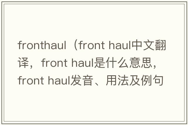fronthaul（front haul中文翻譯，front haul是什么意思，front haul發(fā)音、用法及例句）