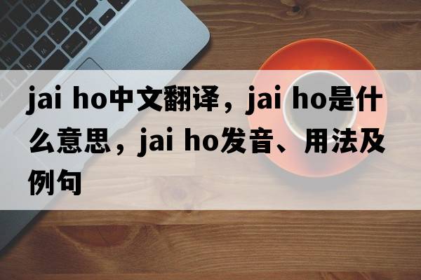 jai ho中文翻譯，jai ho是什么意思，jai ho發(fā)音、用法及例句