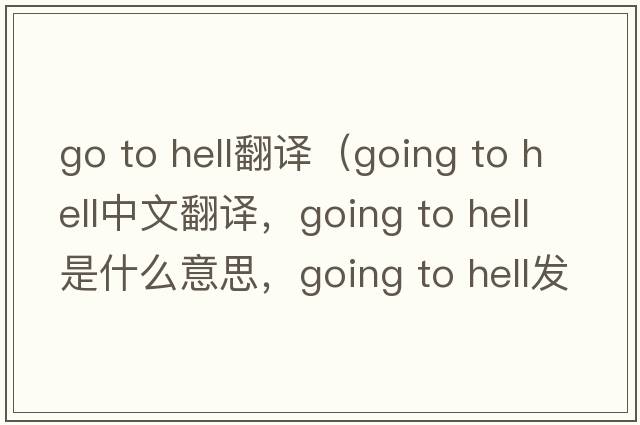 go to hell翻譯（going to hell中文翻譯，going to hell是什么意思，going to hell發(fā)音、用法及例句）