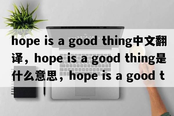 hope is a good thing中文翻譯，hope is a good thing是什么意思，hope is a good thing發(fā)音、用法及例句