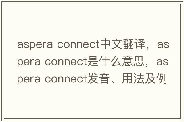 aspera connect中文翻譯，aspera connect是什么意思，aspera connect發(fā)音、用法及例句