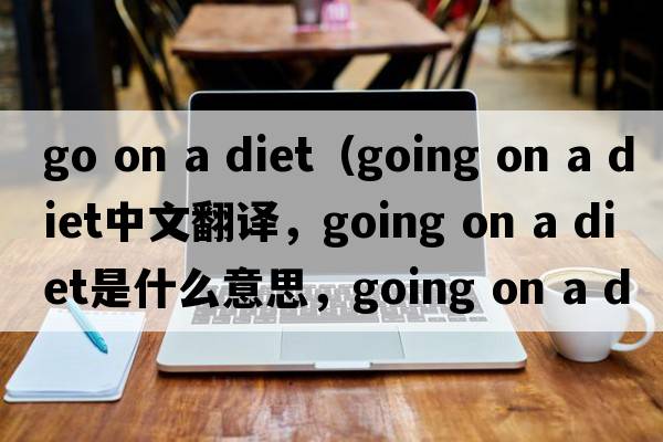 go on a diet（going on a diet中文翻譯，going on a diet是什么意思，going on a diet發(fā)音、用法及例句）