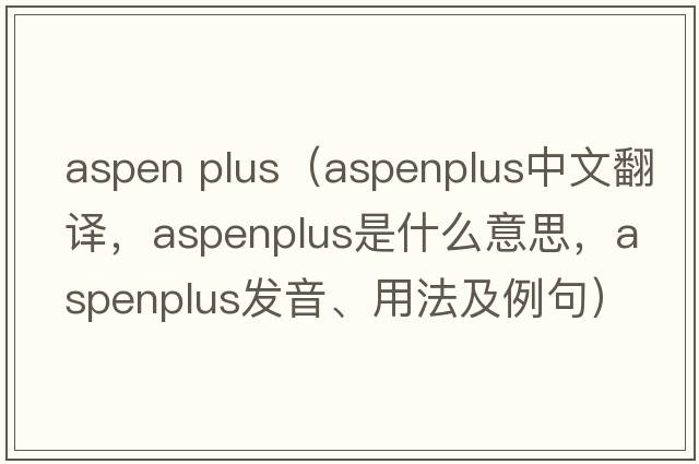 aspen plus（aspenplus中文翻譯，aspenplus是什么意思，aspenplus發(fā)音、用法及例句）