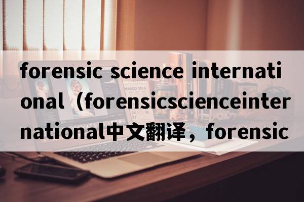 forensic science international（forensicscienceinternational中文翻譯，forensicscienceinternational是什么意思，fo