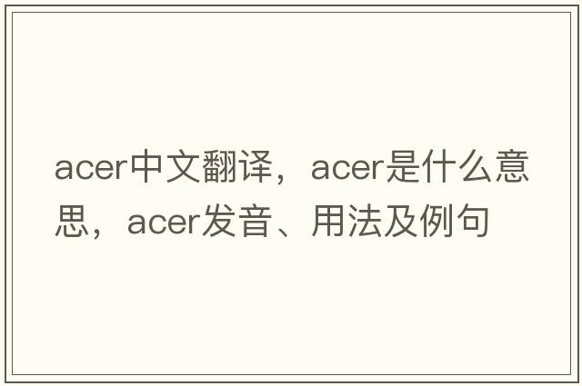 acer中文翻譯，acer是什么意思，acer發(fā)音、用法及例句