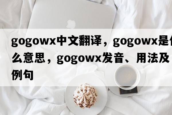 gogowx中文翻譯，gogowx是什么意思，gogowx發(fā)音、用法及例句
