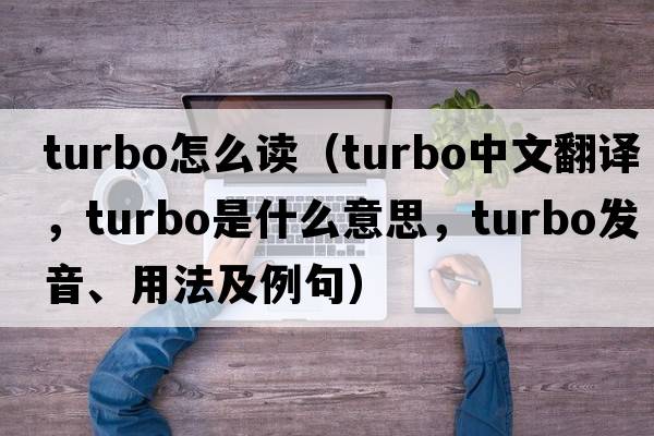 turbo怎么讀（turbo中文翻譯，turbo是什么意思，turbo發(fā)音、用法及例句）
