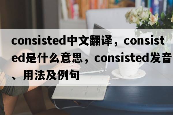 consisted中文翻譯，consisted是什么意思，consisted發(fā)音、用法及例句