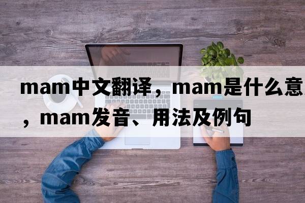 mam中文翻譯，mam是什么意思，mam發(fā)音、用法及例句