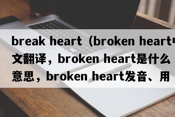 break heart（broken heart中文翻譯，broken heart是什么意思，broken heart發(fā)音、用法及例句）