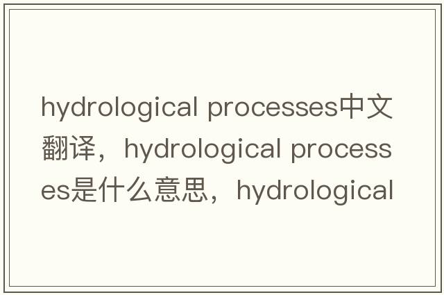 hydrological processes中文翻譯，hydrological processes是什么意思，hydrological processes發(fā)音、用法及例句