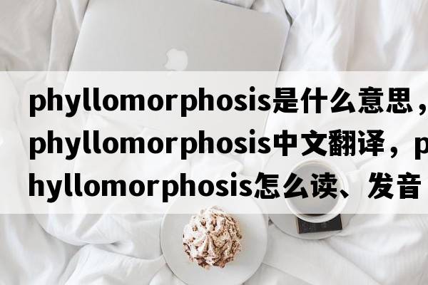 phyllomorphosis是什么意思，phyllomorphosis中文翻譯，phyllomorphosis怎么讀、發(fā)音、用法及例句