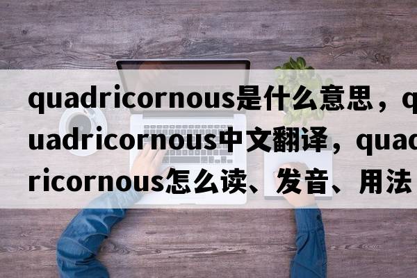 quadricornous是什么意思，quadricornous中文翻譯，quadricornous怎么讀、發(fā)音、用法及例句