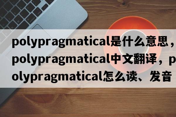 polypragmatical是什么意思，polypragmatical中文翻譯，polypragmatical怎么讀、發(fā)音、用法及例句