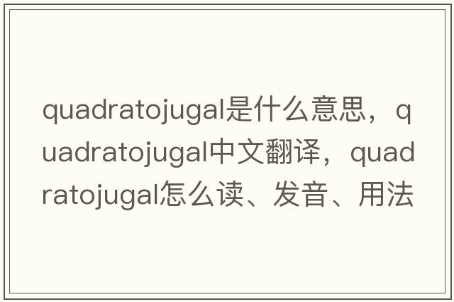 quadratojugal是什么意思，quadratojugal中文翻譯，quadratojugal怎么讀、發(fā)音、用法及例句