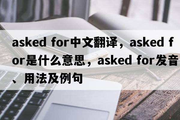 asked for中文翻譯，asked for是什么意思，asked for發(fā)音、用法及例句