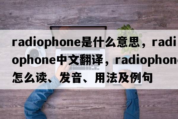 radiophone是什么意思，radiophone中文翻譯，radiophone怎么讀、發(fā)音、用法及例句