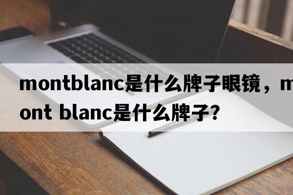 montblanc是什么牌子眼鏡，mont blanc是什么牌子？