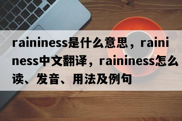 raininess是什么意思，raininess中文翻譯，raininess怎么讀、發(fā)音、用法及例句