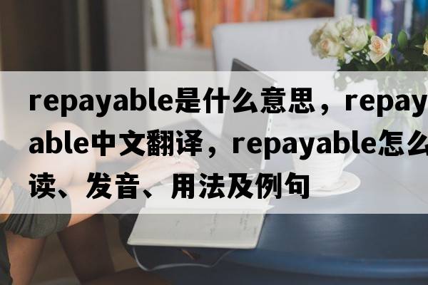 repayable是什么意思，repayable中文翻譯，repayable怎么讀、發(fā)音、用法及例句