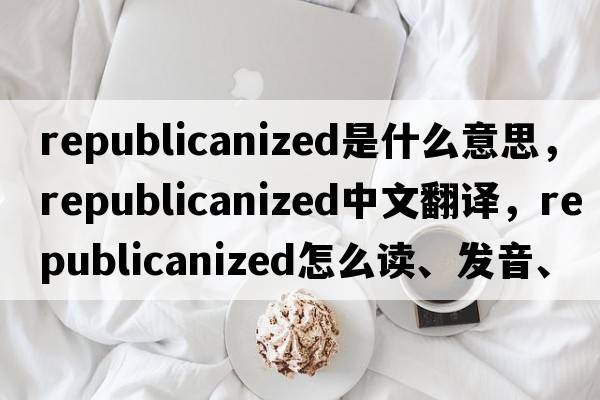 republicanized是什么意思，republicanized中文翻譯，republicanized怎么讀、發(fā)音、用法及例句