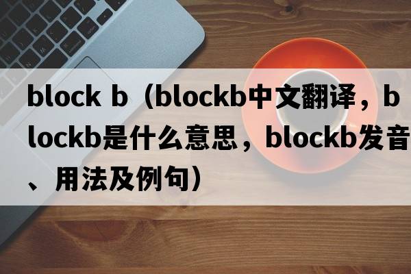 block b（blockb中文翻譯，blockb是什么意思，blockb發(fā)音、用法及例句）