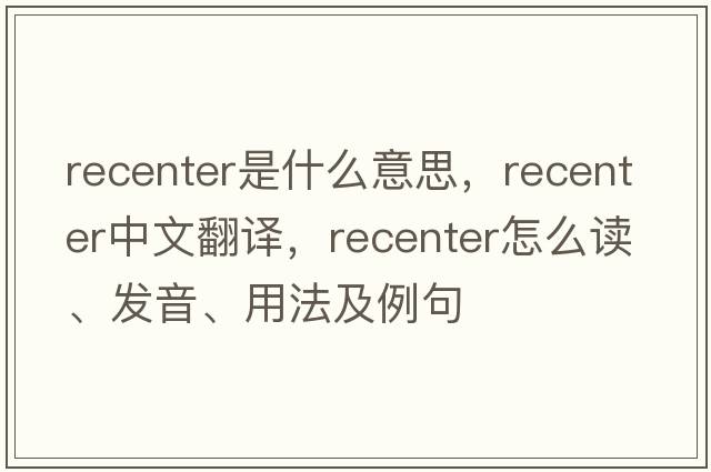 recenter是什么意思，recenter中文翻譯，recenter怎么讀、發(fā)音、用法及例句