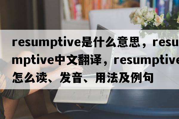 resumptive是什么意思，resumptive中文翻譯，resumptive怎么讀、發(fā)音、用法及例句