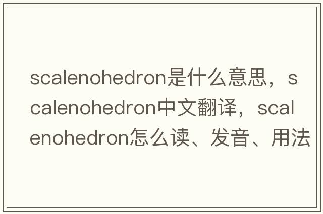 scalenohedron是什么意思，scalenohedron中文翻譯，scalenohedron怎么讀、發(fā)音、用法及例句