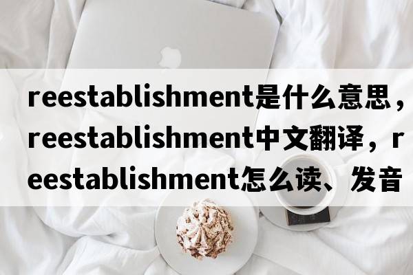 reestablishment是什么意思，reestablishment中文翻譯，reestablishment怎么讀、發(fā)音、用法及例句