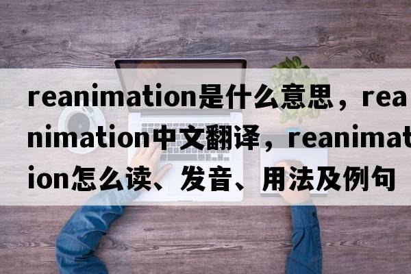 reanimation是什么意思，reanimation中文翻譯，reanimation怎么讀、發(fā)音、用法及例句