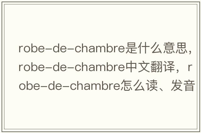 robe-de-chambre是什么意思，robe-de-chambre中文翻譯，robe-de-chambre怎么讀、發(fā)音、用法及例句