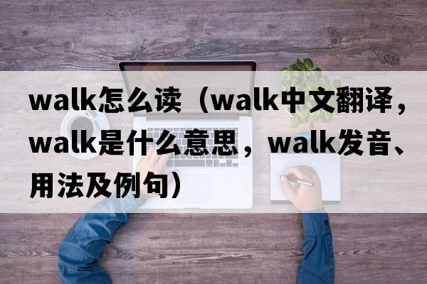 walk怎么讀（walk中文翻譯，walk是什么意思，walk發(fā)音、用法及例句）