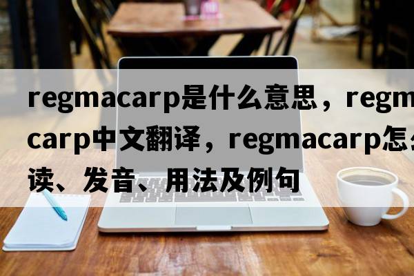 regmacarp是什么意思，regmacarp中文翻譯，regmacarp怎么讀、發(fā)音、用法及例句