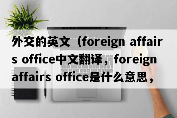 外交的英文（foreign affairs office中文翻譯，foreign affairs office是什么意思，foreign affairs office發(fā)音、用法及例句）
