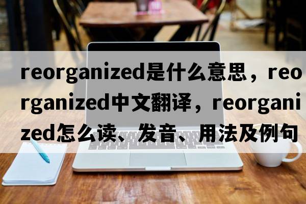 reorganized是什么意思，reorganized中文翻譯，reorganized怎么讀、發(fā)音、用法及例句