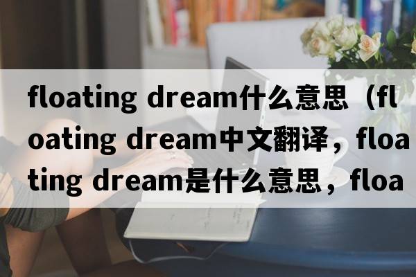 floating dream什么意思（floating dream中文翻譯，floating dream是什么意思，floating dream發(fā)音、用法及例句）