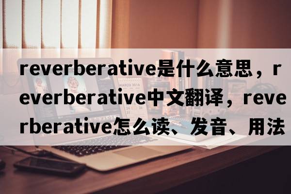 reverberative是什么意思，reverberative中文翻譯，reverberative怎么讀、發(fā)音、用法及例句