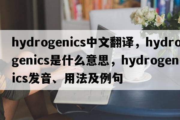 hydrogenics中文翻譯，hydrogenics是什么意思，hydrogenics發(fā)音、用法及例句