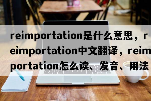 reimportation是什么意思，reimportation中文翻譯，reimportation怎么讀、發(fā)音、用法及例句