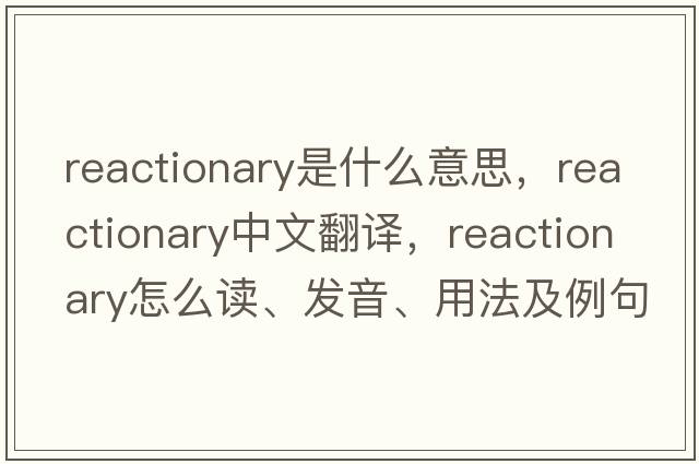 reactionary是什么意思，reactionary中文翻譯，reactionary怎么讀、發(fā)音、用法及例句