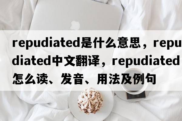 repudiated是什么意思，repudiated中文翻譯，repudiated怎么讀、發(fā)音、用法及例句