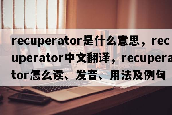 recuperator是什么意思，recuperator中文翻譯，recuperator怎么讀、發(fā)音、用法及例句