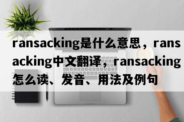 ransacking是什么意思，ransacking中文翻譯，ransacking怎么讀、發(fā)音、用法及例句