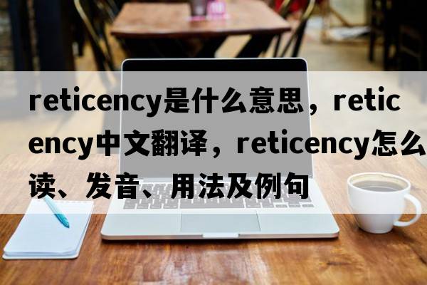 reticency是什么意思，reticency中文翻譯，reticency怎么讀、發(fā)音、用法及例句